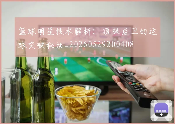 篮球明星技术解析:顶级后卫的运球突破秘诀_20260529200408