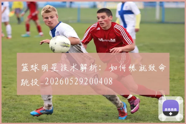 篮球明星技术解析:如何练就致命跳投_20260529200408