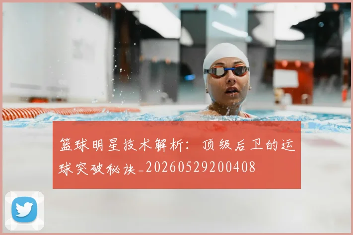 篮球明星技术解析:顶级后卫的运球突破秘诀_20260529200408