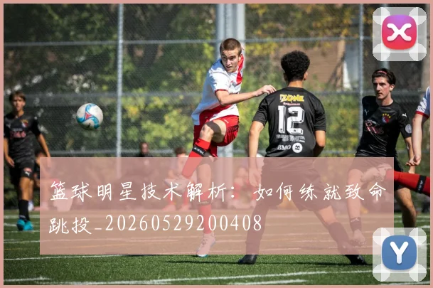 篮球明星技术解析:如何练就致命跳投_20260529200408